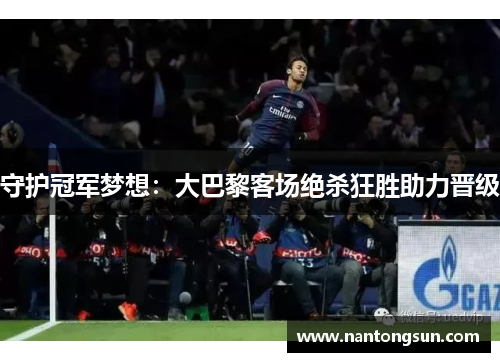守护冠军梦想：大巴黎客场绝杀狂胜助力晋级