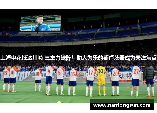 上海申花抵达川崎 三主力缺阵！助人为乐的斯卢茨基成为关注焦点
