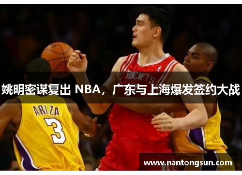 姚明密谋复出 NBA，广东与上海爆发签约大战